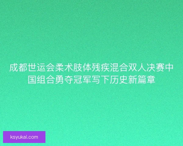 成都世运会柔术肢体残疾混合双人决赛中国组合勇夺冠军写下历史新篇章