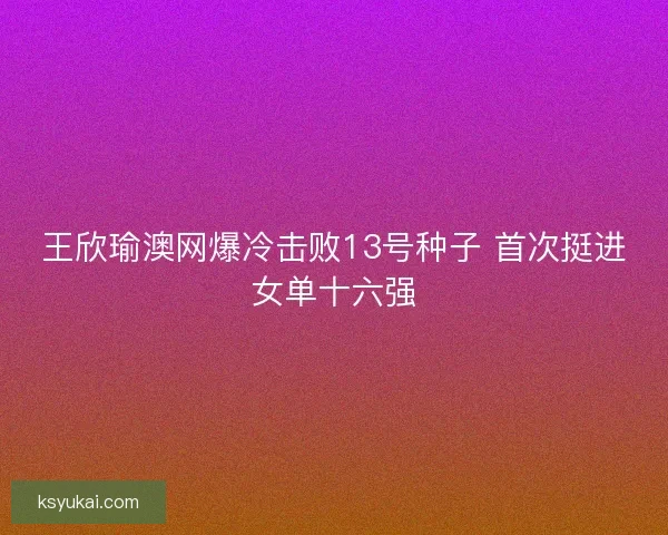 王欣瑜澳网爆冷击败13号种子 首次挺进女单十六强