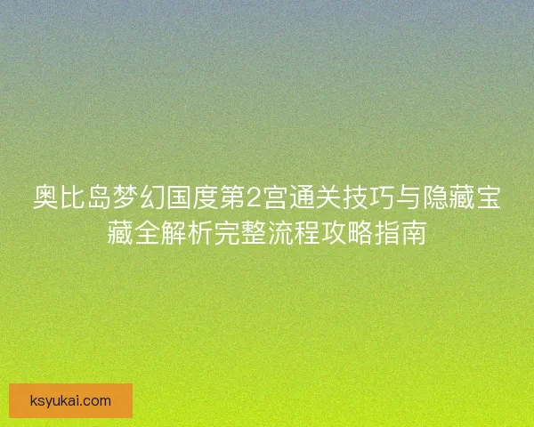 奥比岛梦幻国度第2宫通关技巧与隐藏宝藏全解析完整流程攻略指南