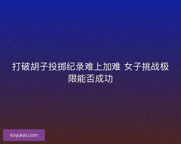 打破胡子投掷纪录难上加难 女子挑战极限能否成功
