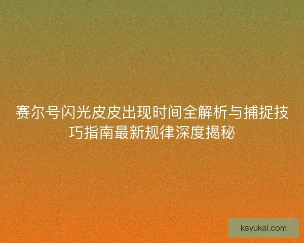 赛尔号闪光皮皮出现时间全解析与捕捉技巧指南最新规律深度揭秘