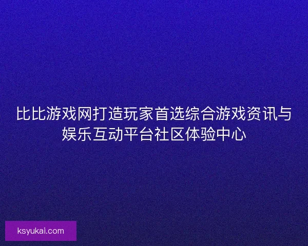 比比游戏网打造玩家首选综合游戏资讯与娱乐互动平台社区体验中心